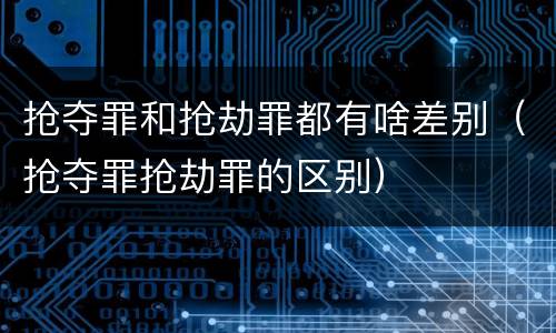 抢夺罪和抢劫罪都有啥差别（抢夺罪抢劫罪的区别）