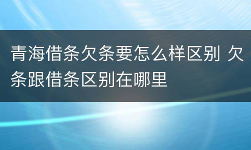 青海借条欠条要怎么样区别 欠条跟借条区别在哪里