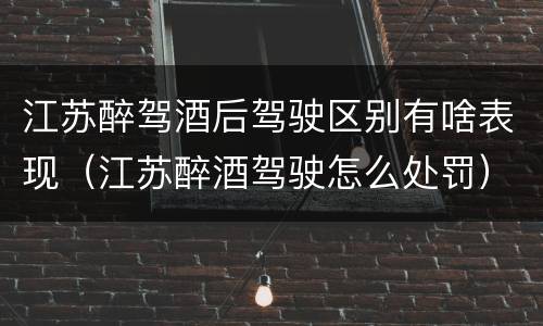 江苏醉驾酒后驾驶区别有啥表现（江苏醉酒驾驶怎么处罚）