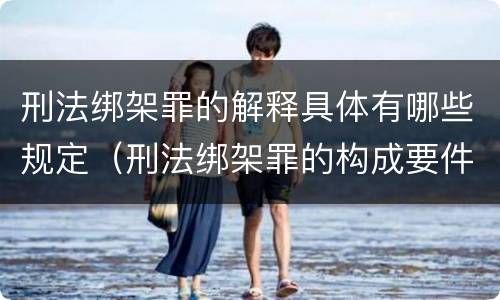 刑法绑架罪的解释具体有哪些规定（刑法绑架罪的构成要件）