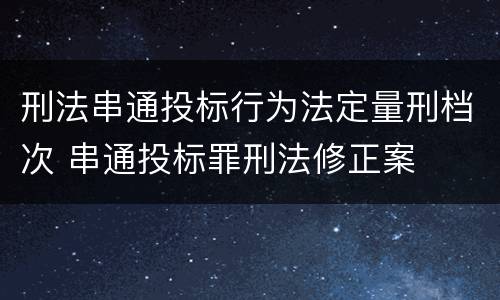 刑法串通投标行为法定量刑档次 串通投标罪刑法修正案