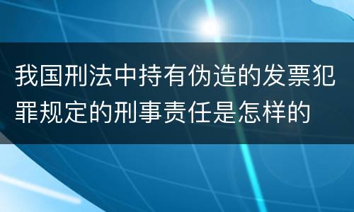 我国刑法中持有伪造的发票犯罪规定的刑事责任是怎样的