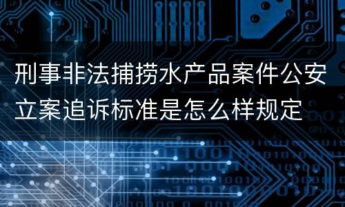刑事非法捕捞水产品案件公安立案追诉标准是怎么样规定