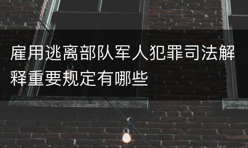 雇用逃离部队军人犯罪司法解释重要规定有哪些