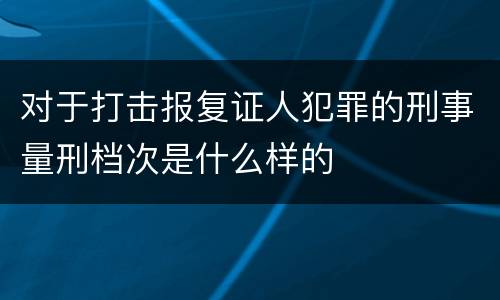 对于打击报复证人犯罪的刑事量刑档次是什么样的