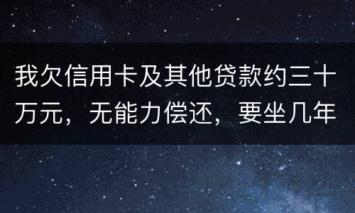我欠信用卡及其他贷款约三十万元，无能力偿还，要坐几年年