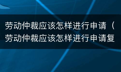 劳动仲裁应该怎样进行申请（劳动仲裁应该怎样进行申请复议）