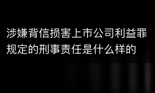 涉嫌背信损害上市公司利益罪规定的刑事责任是什么样的
