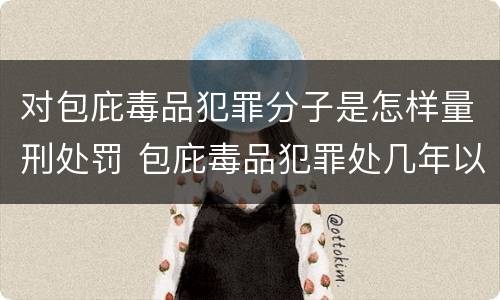对包庇毒品犯罪分子是怎样量刑处罚 包庇毒品犯罪处几年以下有期徒刑