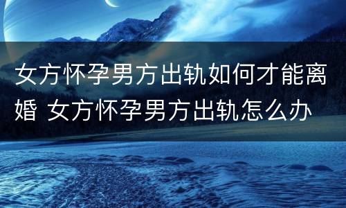 女方怀孕男方出轨如何才能离婚 女方怀孕男方出轨怎么办