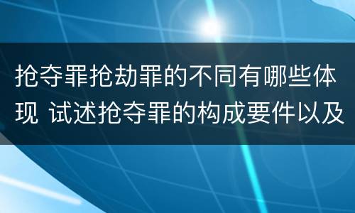 抢夺罪抢劫罪的不同有哪些体现 试述抢夺罪的构成要件以及与抢劫罪的区别