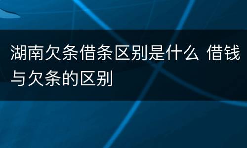 湖南欠条借条区别是什么 借钱与欠条的区别