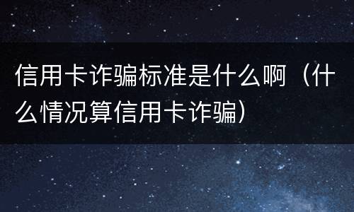信用卡诈骗标准是什么啊（什么情况算信用卡诈骗）