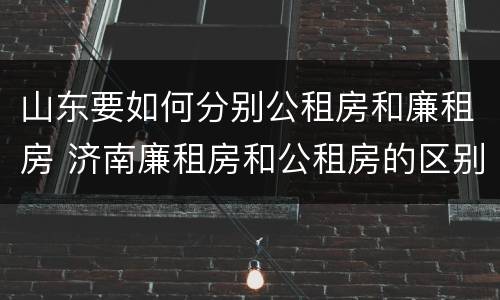 山东要如何分别公租房和廉租房 济南廉租房和公租房的区别