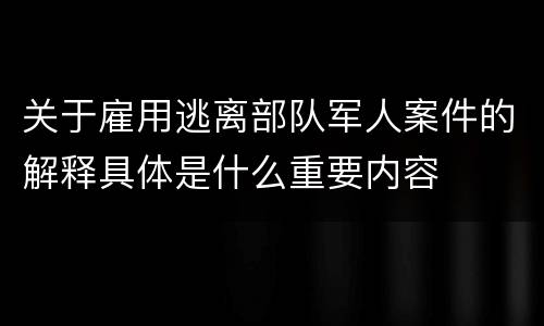 关于雇用逃离部队军人案件的解释具体是什么重要内容