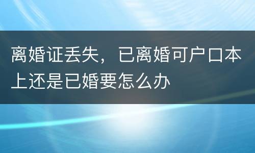 离婚证丢失，已离婚可户口本上还是已婚要怎么办