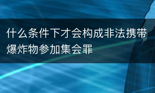 什么条件下才会构成非法携带爆炸物参加集会罪