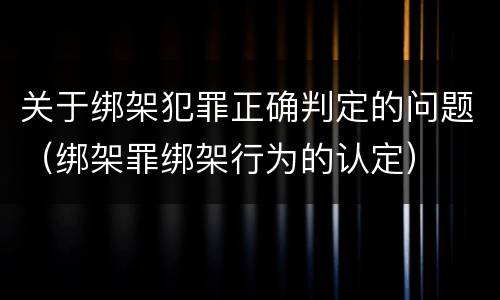 关于绑架犯罪正确判定的问题（绑架罪绑架行为的认定）