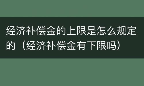 经济补偿金的上限是怎么规定的（经济补偿金有下限吗）
