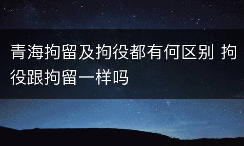 青海拘留及拘役都有何区别 拘役跟拘留一样吗