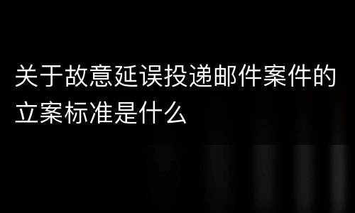 关于故意延误投递邮件案件的立案标准是什么