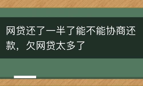 网贷还了一半了能不能协商还款，欠网贷太多了
