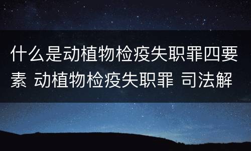 什么是动植物检疫失职罪四要素 动植物检疫失职罪 司法解释
