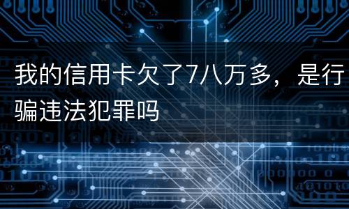 我的信用卡欠了7八万多，是行骗违法犯罪吗