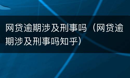网贷逾期涉及刑事吗（网贷逾期涉及刑事吗知乎）