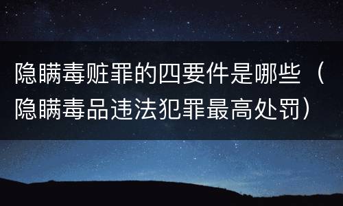 隐瞒毒赃罪的四要件是哪些（隐瞒毒品违法犯罪最高处罚）