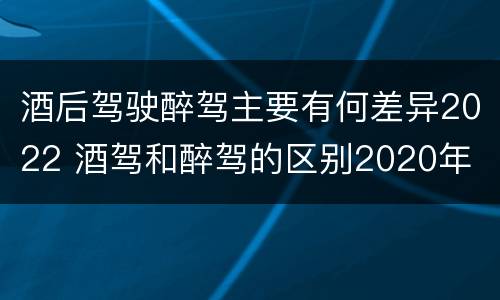 酒后驾驶醉驾主要有何差异2022 酒驾和醉驾的区别2020年