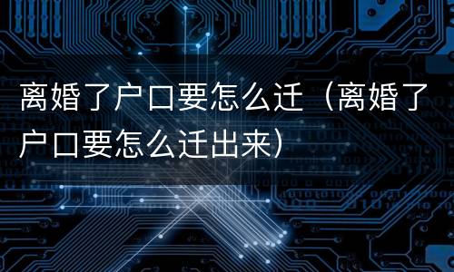 离婚了户口要怎么迁（离婚了户口要怎么迁出来）