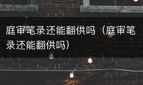 庭审笔录还能翻供吗（庭审笔录还能翻供吗）