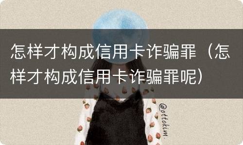 怎样才构成信用卡诈骗罪（怎样才构成信用卡诈骗罪呢）