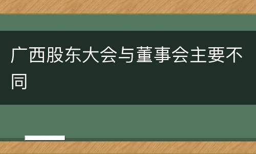 广西股东大会与董事会主要不同