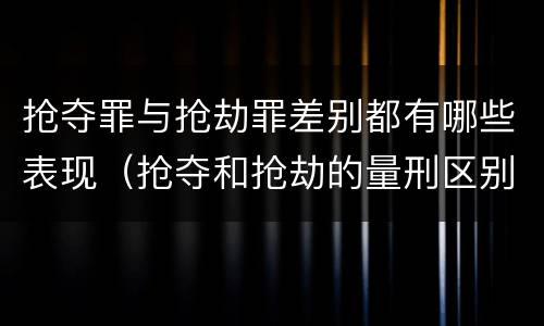 抢夺罪与抢劫罪差别都有哪些表现（抢夺和抢劫的量刑区别）