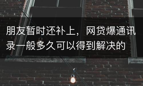 朋友暂时还补上，网贷爆通讯录一般多久可以得到解决的