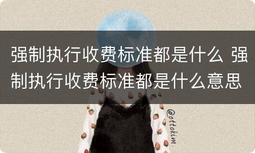 强制执行收费标准都是什么 强制执行收费标准都是什么意思