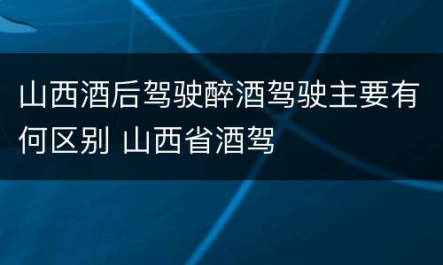 山西酒后驾驶醉酒驾驶主要有何区别 山西省酒驾