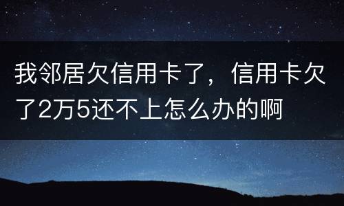 我邻居欠信用卡了，信用卡欠了2万5还不上怎么办的啊