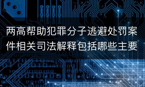 两高帮助犯罪分子逃避处罚案件相关司法解释包括哪些主要内容