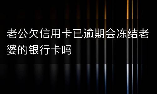 老公欠信用卡已逾期会冻结老婆的银行卡吗