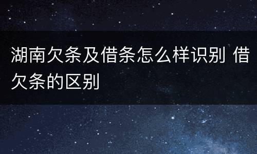 湖南欠条及借条怎么样识别 借欠条的区别