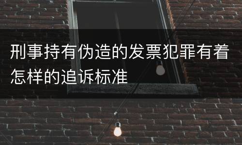 刑事持有伪造的发票犯罪有着怎样的追诉标准