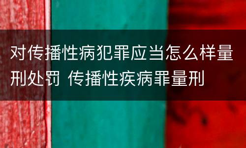 对传播性病犯罪应当怎么样量刑处罚 传播性疾病罪量刑