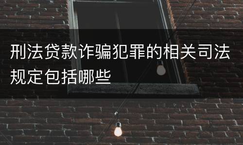刑法贷款诈骗犯罪的相关司法规定包括哪些