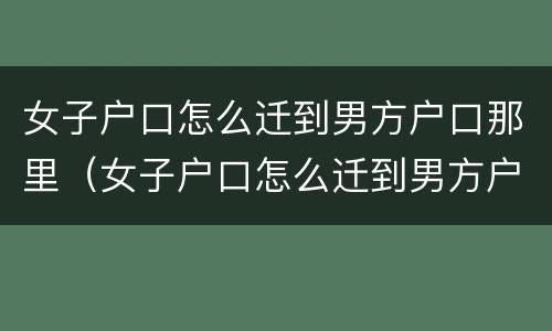 女子户口怎么迁到男方户口那里（女子户口怎么迁到男方户口那里呢）