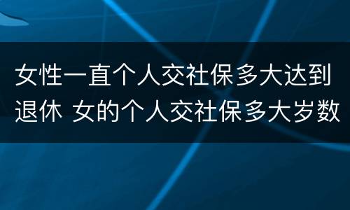 女性一直个人交社保多大达到退休 女的个人交社保多大岁数合适