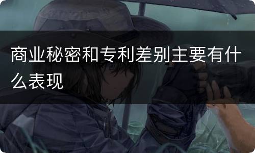 商业秘密和专利差别主要有什么表现