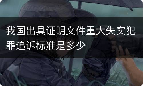 我国出具证明文件重大失实犯罪追诉标准是多少